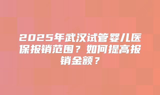 2025年武汉试管婴儿医保报销范围？如何提高报销金额？