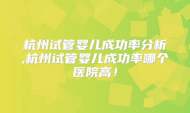 杭州试管婴儿成功率分析,杭州试管婴儿成功率哪个医院高！