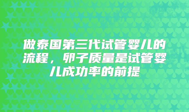 做泰国第三代试管婴儿的流程，卵子质量是试管婴儿成功率的前提