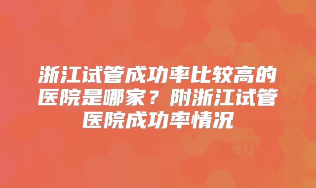 浙江试管成功率比较高的医院是哪家？附浙江试管医院成功率情况