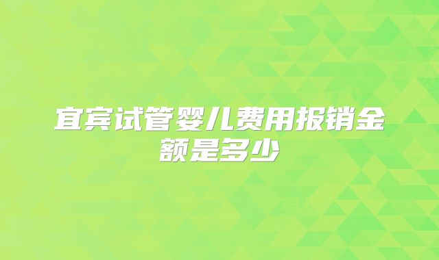 宜宾试管婴儿费用报销金额是多少