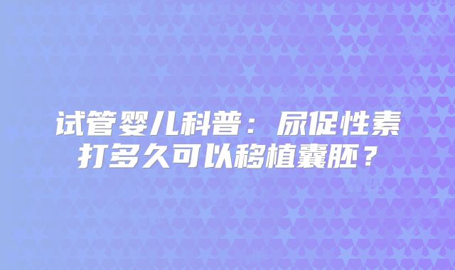 试管婴儿科普：尿促性素打多久可以移植囊胚？