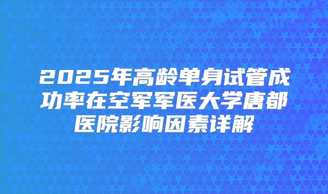 2025年高龄单身试管成功率在空军军医大学唐都医院影响因素详解