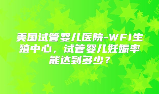 美国试管婴儿医院-WFI生殖中心，试管婴儿妊娠率能达到多少？
