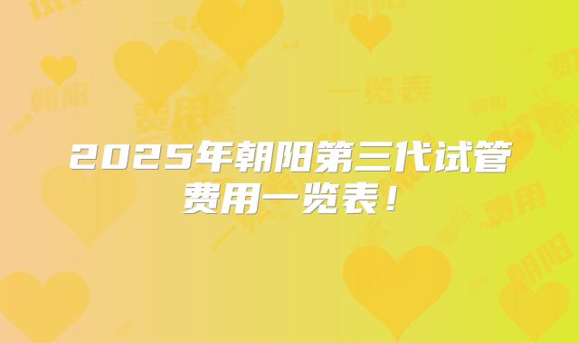 2025年朝阳第三代试管费用一览表！