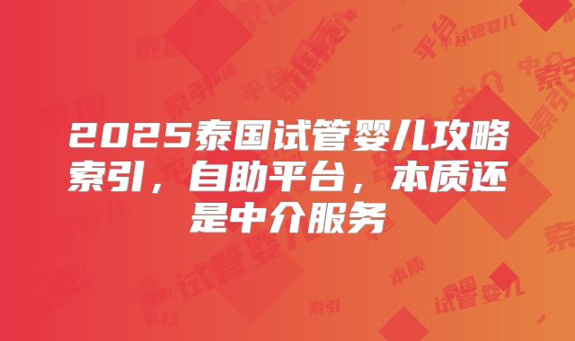 2025泰国试管婴儿攻略索引，自助平台，本质还是中介服务