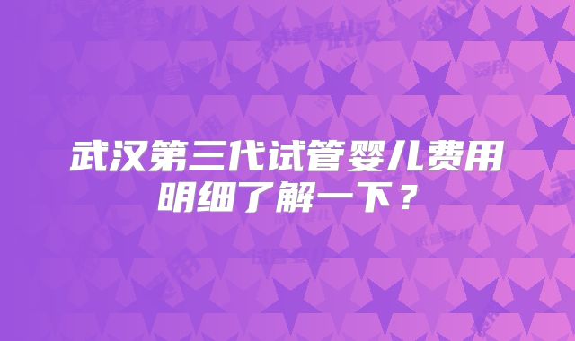 武汉第三代试管婴儿费用明细了解一下？
