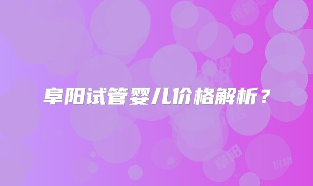 阜阳试管婴儿价格解析？