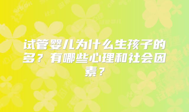 试管婴儿为什么生孩子的多?有哪些心理和社会因素?