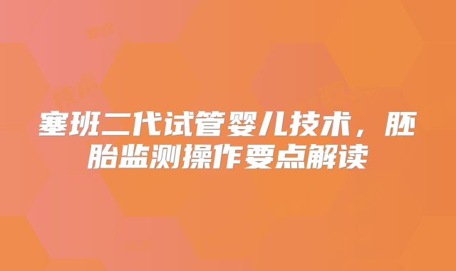 塞班二代试管婴儿技术,胚胎监测操作要点解读