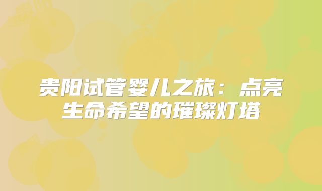 贵阳试管婴儿之旅：点亮生命希望的璀璨灯塔