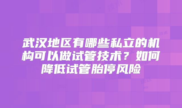 武汉地区有哪些私立的机构可以做试管技术？如何降低试管胎停风险