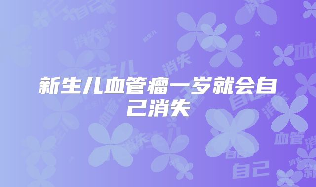 新生儿血管瘤一岁就会自己消失