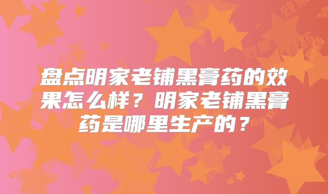 盘点明家老铺黑膏药的效果怎么样？明家老铺黑膏药是哪里生产的？