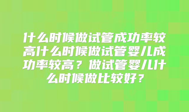 什么时候做试管成功率较高什么时候做试管婴儿成功率较高？做试管婴儿什么时候做比较好？
