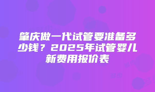 肇庆做一代试管要准备多少钱?2025年试管婴儿新费用报价表