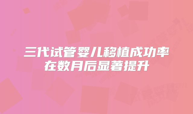 三代试管婴儿移植成功率在数月后显著提升