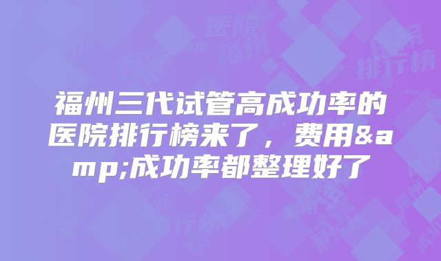 福州三代试管高成功率的医院排行榜来了，费用&成功率都整理好了