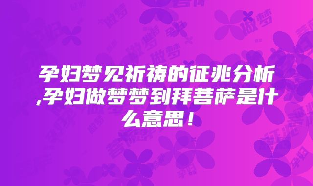 孕妇梦见祈祷的征兆分析,孕妇做梦梦到拜菩萨是什么意思！