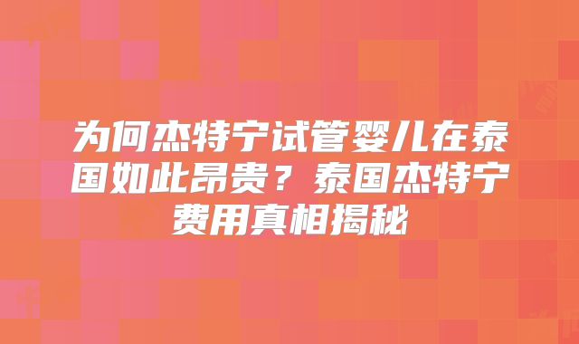 为何杰特宁试管婴儿在泰国如此昂贵？泰国杰特宁费用真相揭秘