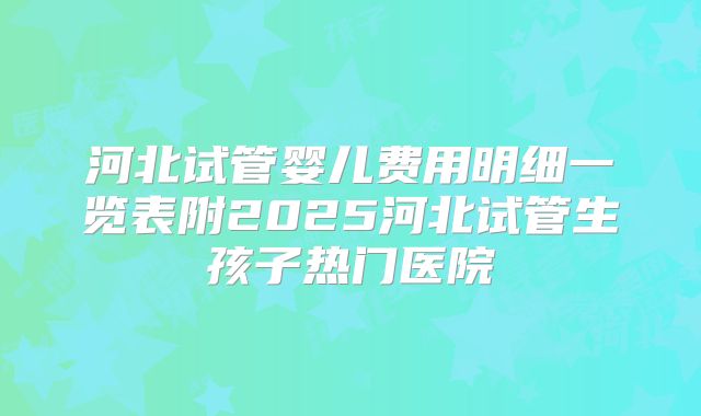 河北试管婴儿费用明细一览表附2025河北试管生孩子热门医院