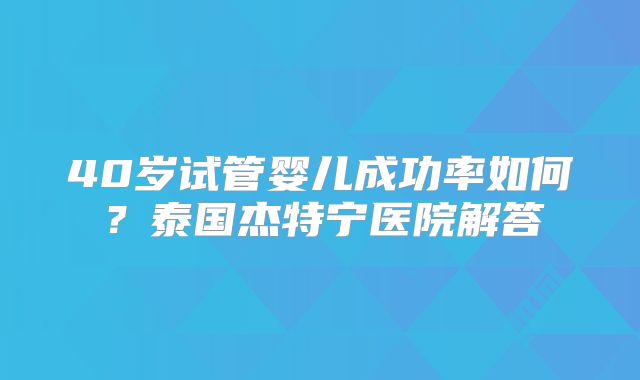 40岁试管婴儿成功率如何？泰国杰特宁医院解答