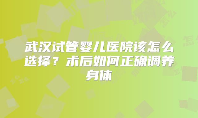 武汉试管婴儿医院该怎么选择？术后如何正确调养身体