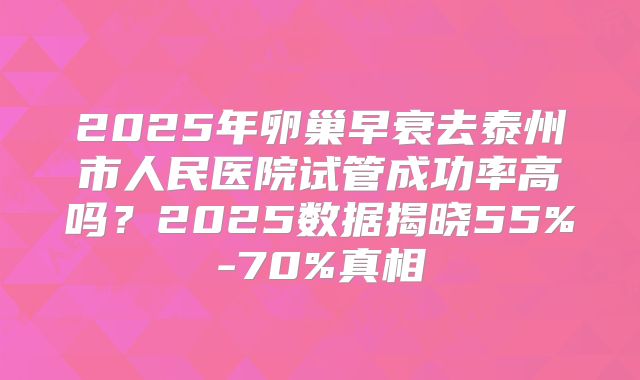 2025年卵巢早衰去泰州市人民医院试管成功率高吗？2025数据揭晓55%-70%真相