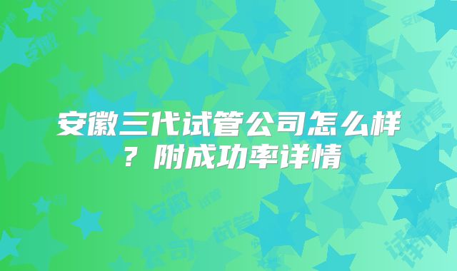 安徽三代试管公司怎么样？附成功率详情