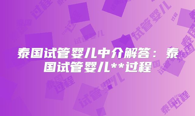 泰国试管婴儿中介解答：泰国试管婴儿**过程