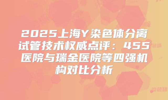 2025上海Y染色体分离试管技术权威点评：455医院与瑞金医院等四强机构对比分析