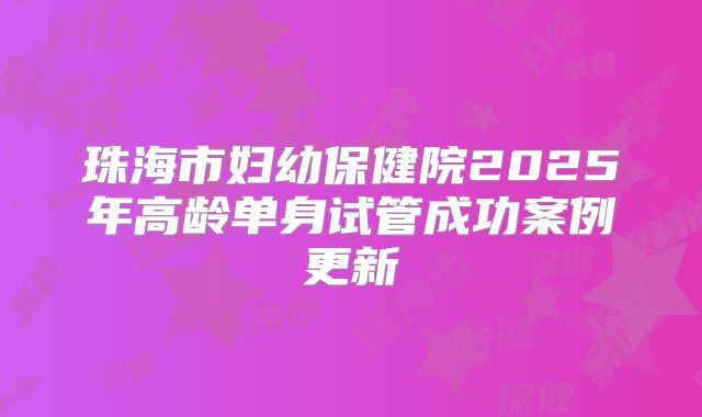 珠海市妇幼保健院2025年高龄单身试管成功案例更新