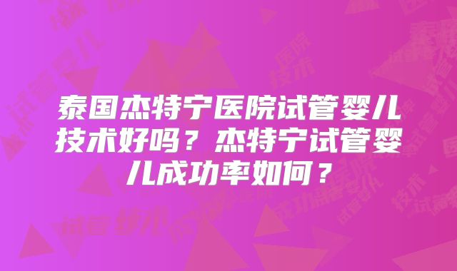 泰国杰特宁医院试管婴儿技术好吗？杰特宁试管婴儿成功率如何？