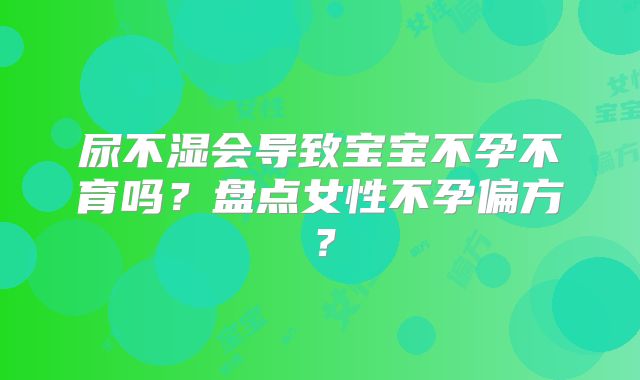 尿不湿会导致宝宝不孕不育吗?盘点女性不孕偏方?