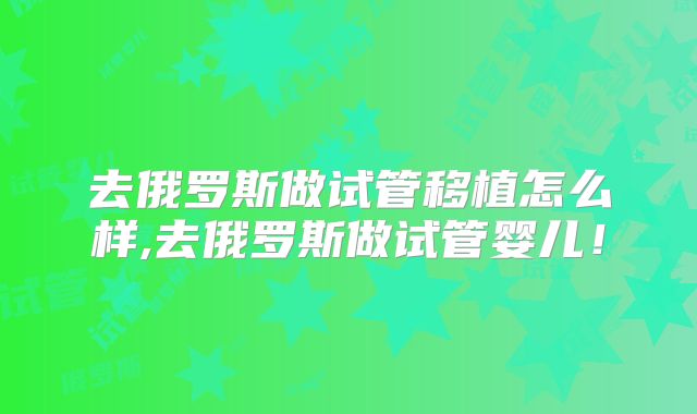 去俄罗斯做试管移植怎么样,去俄罗斯做试管婴儿！