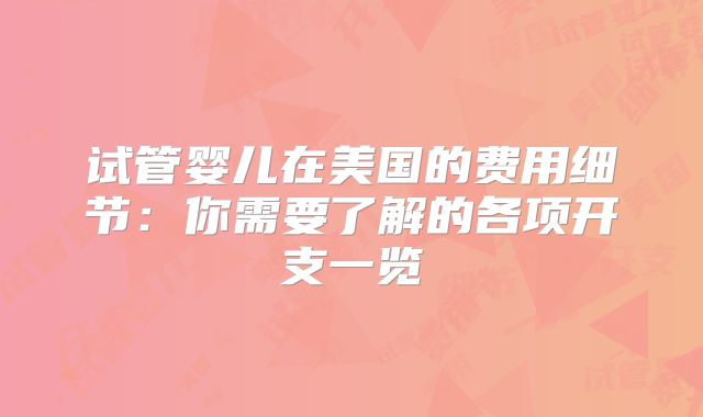 试管婴儿在美国的费用细节：你需要了解的各项开支一览