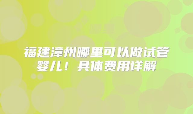 福建漳州哪里可以做试管婴儿！具体费用详解