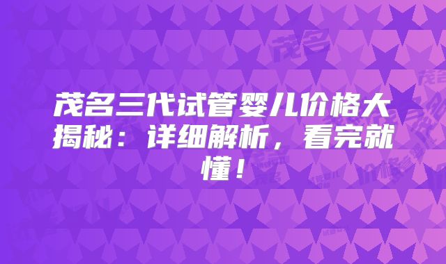 茂名三代试管婴儿价格大揭秘：详细解析，看完就懂！