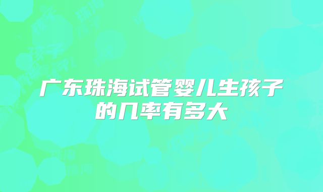 广东珠海试管婴儿生孩子的几率有多大