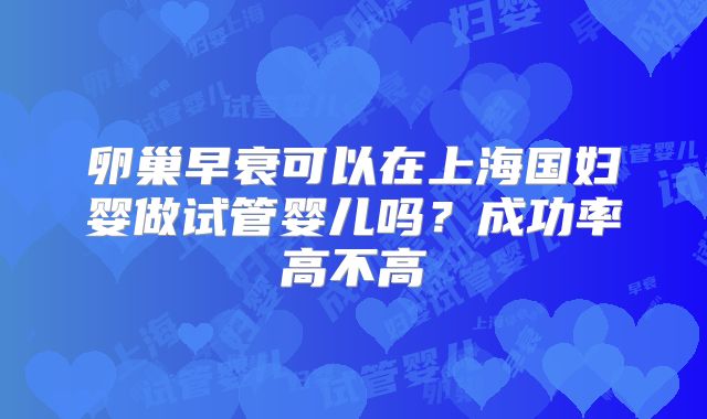 卵巢早衰可以在上海国妇婴做试管婴儿吗?成功率高不高