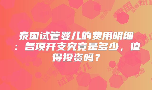 泰国试管婴儿的费用明细:各项开支究竟是多少,值得投资吗?
