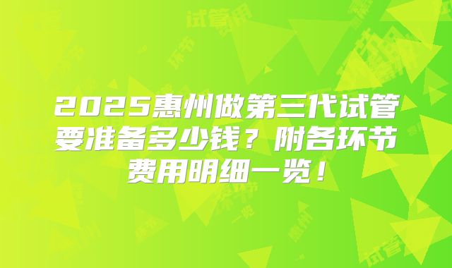 2025惠州做第三代试管要准备多少钱？附各环节费用明细一览！