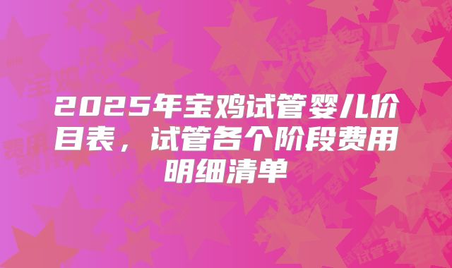 2025年宝鸡试管婴儿价目表，试管各个阶段费用明细清单