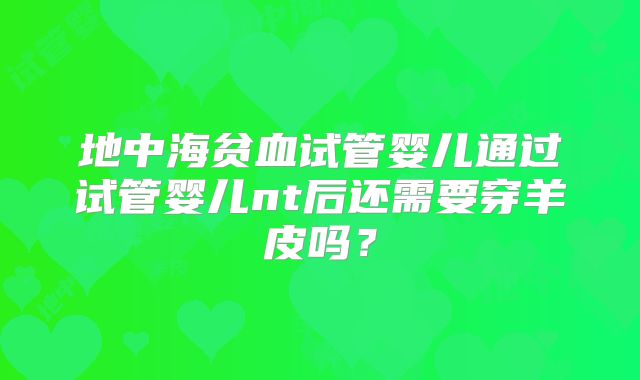 地中海贫血试管婴儿通过试管婴儿nt后还需要穿羊皮吗？