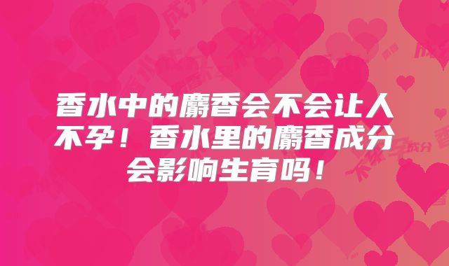 香水中的麝香会不会让人不孕!香水里的麝香成分会影响生育吗!