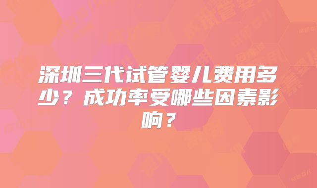 深圳三代试管婴儿费用多少？成功率受哪些因素影响？