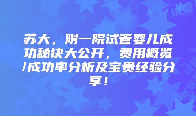 苏大，附一院试管婴儿成功秘诀大公开，费用概览/成功率分析及宝贵经验分享！