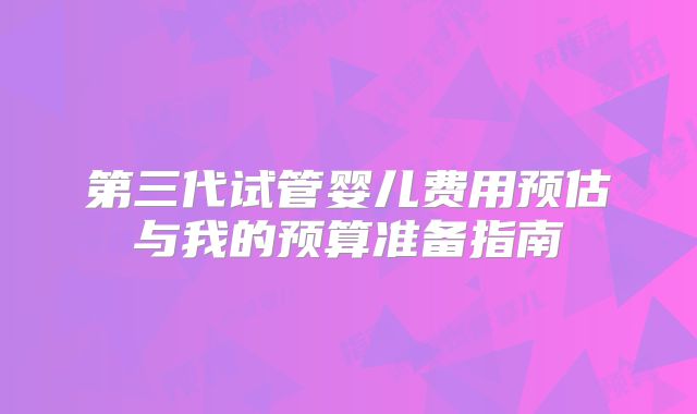 第三代试管婴儿费用预估与我的预算准备指南