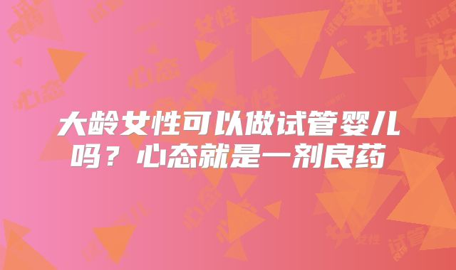 大龄女性可以做试管婴儿吗？心态就是一剂良药