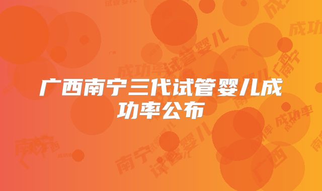 广西南宁三代试管婴儿成功率公布